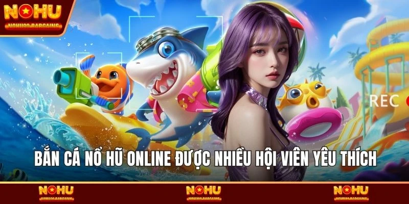 Bắn cá Nổ hũ Online được nhiều hội viên yêu thích