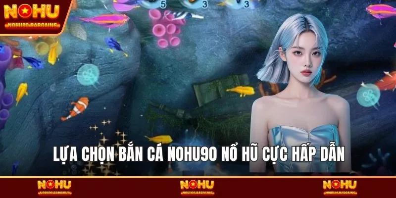Lựa chọn Bắn cá NOHU90 nổ hũ cực hấp dẫn