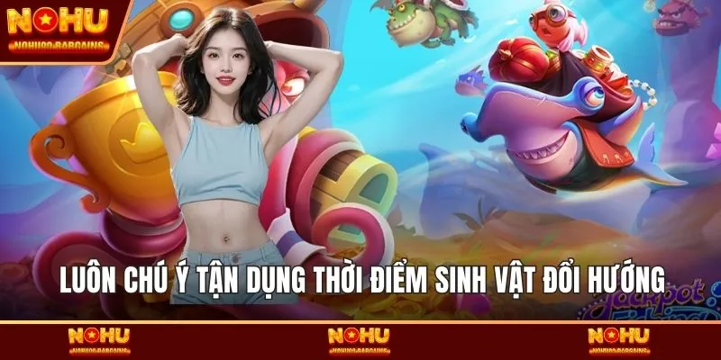 Luôn chú ý tận dụng thời điểm sinh vật đổi hướng
